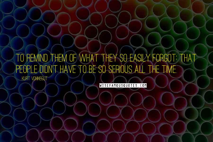 Kurt Vonnegut Quotes: To remind them of what they so easily forgot: that people didn't have to be so serious all the time.