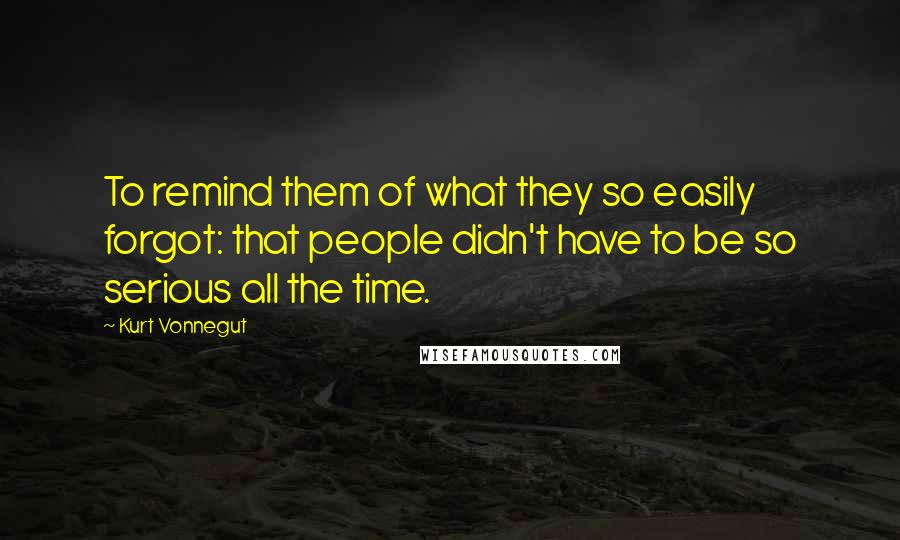 Kurt Vonnegut Quotes: To remind them of what they so easily forgot: that people didn't have to be so serious all the time.