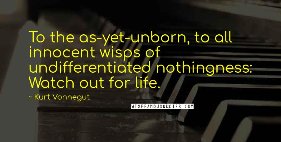 Kurt Vonnegut Quotes: To the as-yet-unborn, to all innocent wisps of undifferentiated nothingness: Watch out for life.