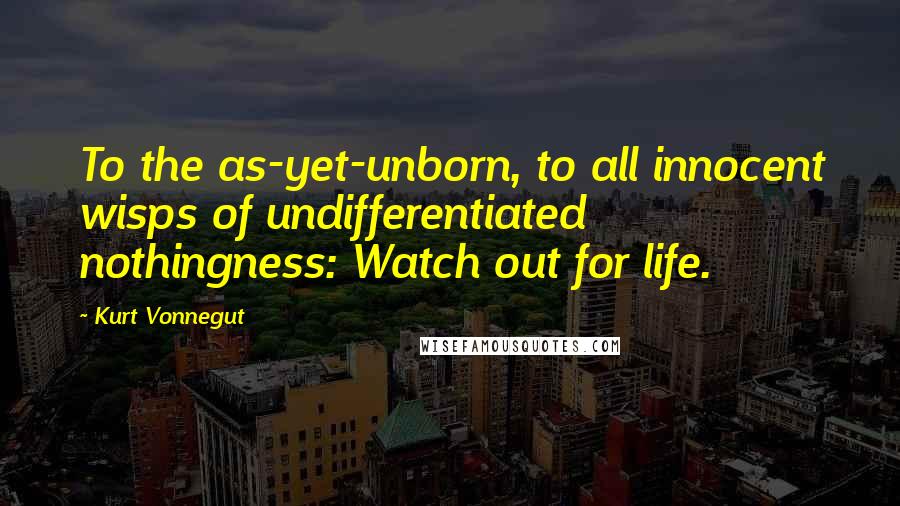 Kurt Vonnegut Quotes: To the as-yet-unborn, to all innocent wisps of undifferentiated nothingness: Watch out for life.