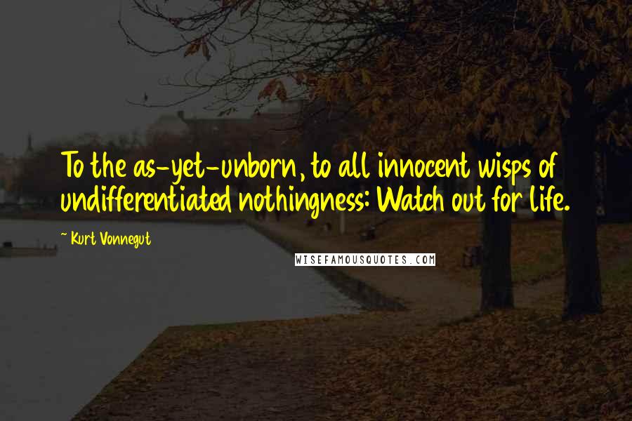 Kurt Vonnegut Quotes: To the as-yet-unborn, to all innocent wisps of undifferentiated nothingness: Watch out for life.