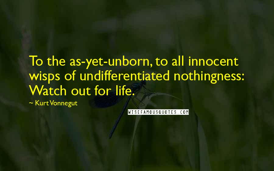 Kurt Vonnegut Quotes: To the as-yet-unborn, to all innocent wisps of undifferentiated nothingness: Watch out for life.