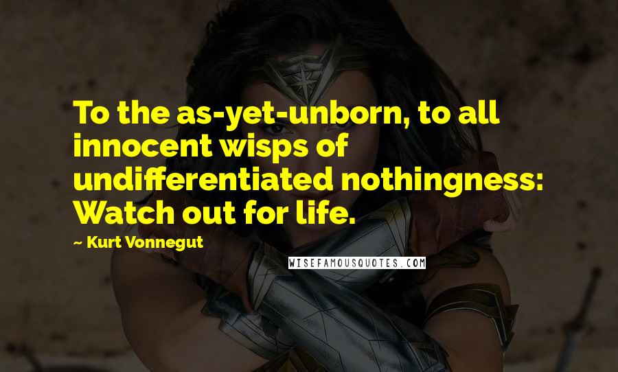 Kurt Vonnegut Quotes: To the as-yet-unborn, to all innocent wisps of undifferentiated nothingness: Watch out for life.