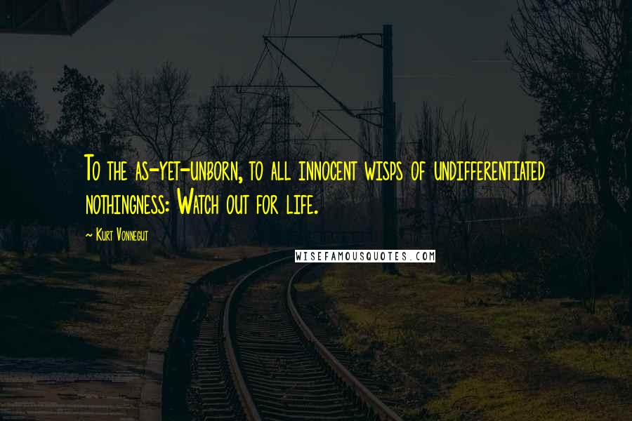 Kurt Vonnegut Quotes: To the as-yet-unborn, to all innocent wisps of undifferentiated nothingness: Watch out for life.