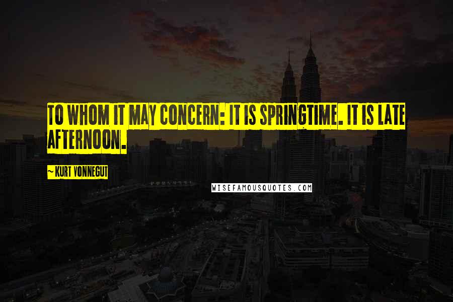 Kurt Vonnegut Quotes: To whom it may concern: It is springtime. It is late afternoon.