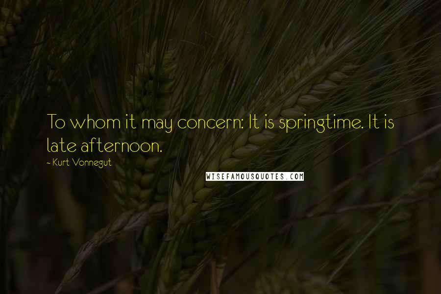 Kurt Vonnegut Quotes: To whom it may concern: It is springtime. It is late afternoon.