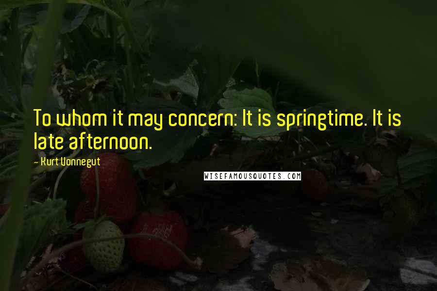 Kurt Vonnegut Quotes: To whom it may concern: It is springtime. It is late afternoon.