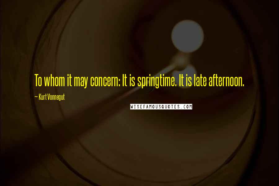 Kurt Vonnegut Quotes: To whom it may concern: It is springtime. It is late afternoon.