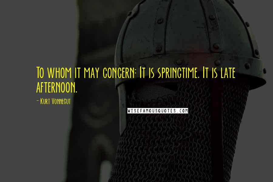 Kurt Vonnegut Quotes: To whom it may concern: It is springtime. It is late afternoon.
