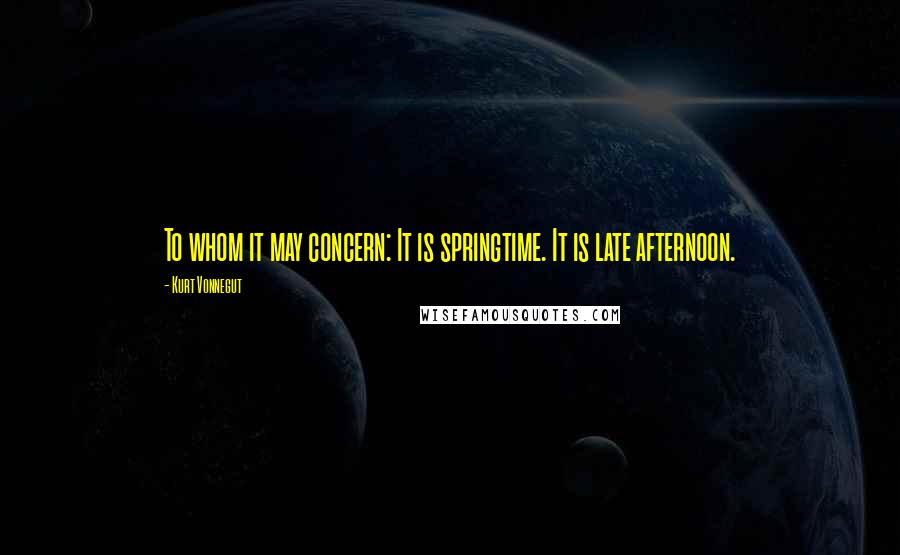 Kurt Vonnegut Quotes: To whom it may concern: It is springtime. It is late afternoon.