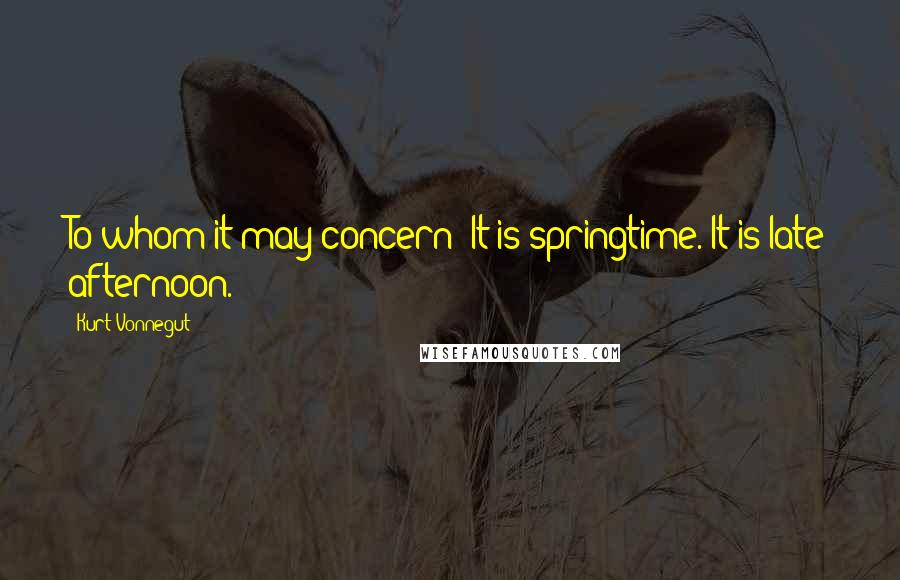 Kurt Vonnegut Quotes: To whom it may concern: It is springtime. It is late afternoon.