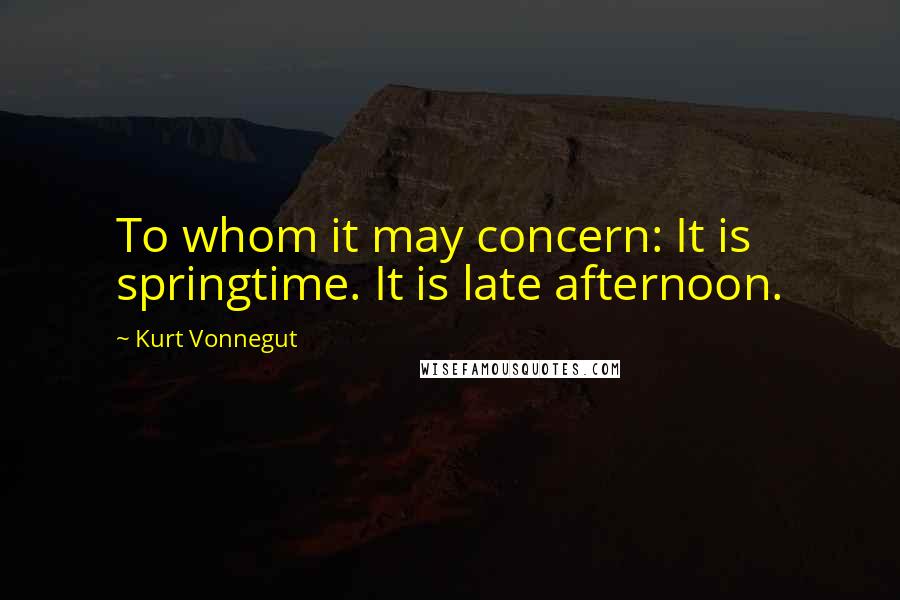 Kurt Vonnegut Quotes: To whom it may concern: It is springtime. It is late afternoon.