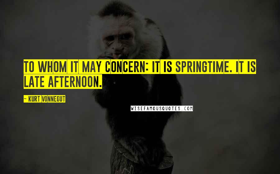 Kurt Vonnegut Quotes: To whom it may concern: It is springtime. It is late afternoon.