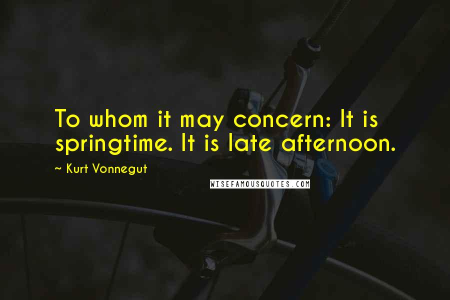 Kurt Vonnegut Quotes: To whom it may concern: It is springtime. It is late afternoon.