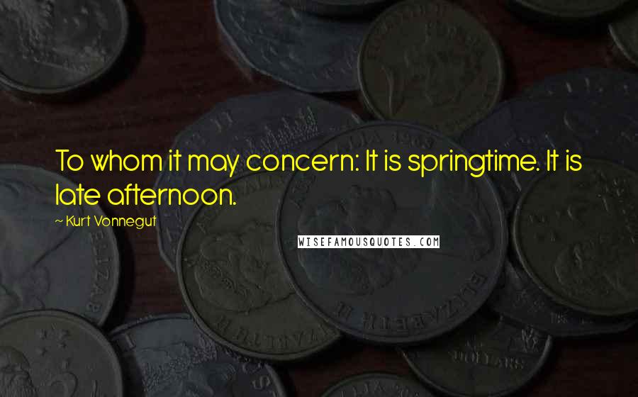 Kurt Vonnegut Quotes: To whom it may concern: It is springtime. It is late afternoon.