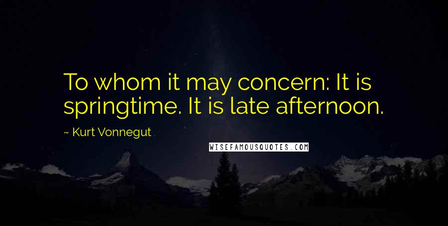 Kurt Vonnegut Quotes: To whom it may concern: It is springtime. It is late afternoon.