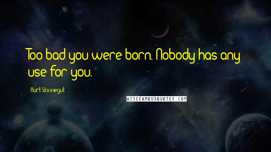 Kurt Vonnegut Quotes: Too bad you were born. Nobody has any use for you.