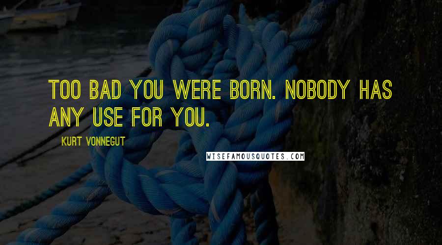 Kurt Vonnegut Quotes: Too bad you were born. Nobody has any use for you.