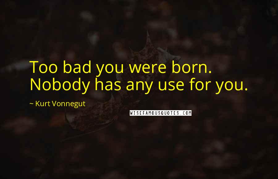 Kurt Vonnegut Quotes: Too bad you were born. Nobody has any use for you.