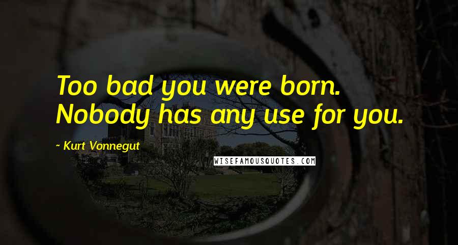 Kurt Vonnegut Quotes: Too bad you were born. Nobody has any use for you.