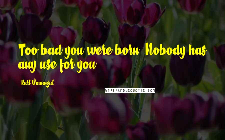 Kurt Vonnegut Quotes: Too bad you were born. Nobody has any use for you.