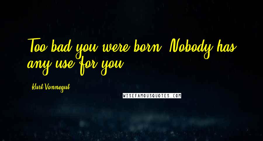 Kurt Vonnegut Quotes: Too bad you were born. Nobody has any use for you.