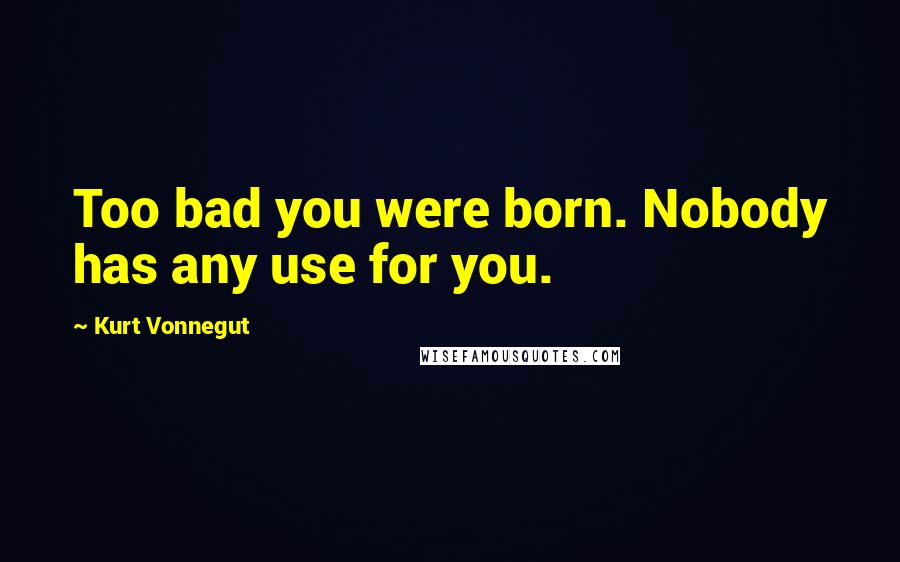 Kurt Vonnegut Quotes: Too bad you were born. Nobody has any use for you.