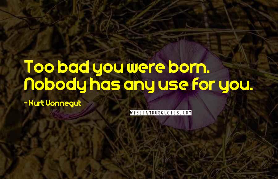 Kurt Vonnegut Quotes: Too bad you were born. Nobody has any use for you.
