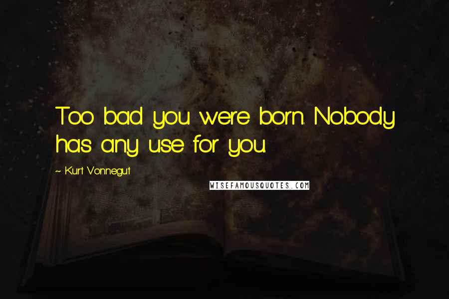 Kurt Vonnegut Quotes: Too bad you were born. Nobody has any use for you.