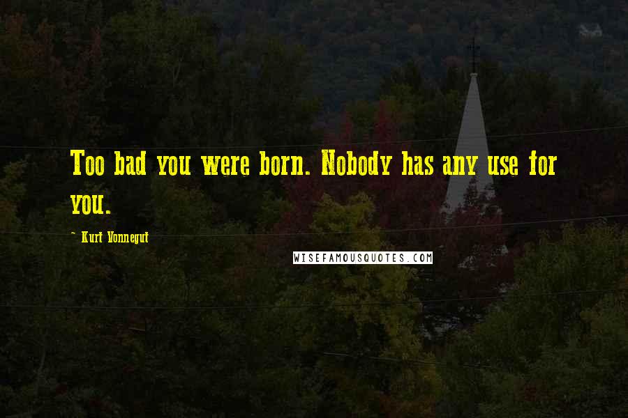 Kurt Vonnegut Quotes: Too bad you were born. Nobody has any use for you.