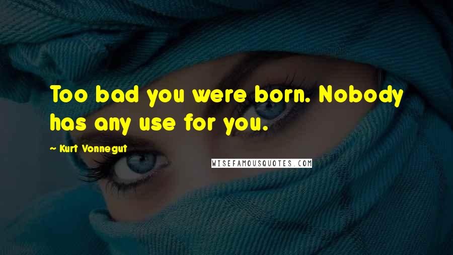 Kurt Vonnegut Quotes: Too bad you were born. Nobody has any use for you.