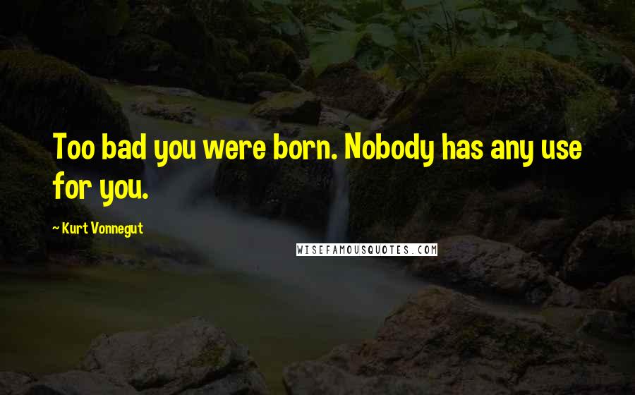 Kurt Vonnegut Quotes: Too bad you were born. Nobody has any use for you.