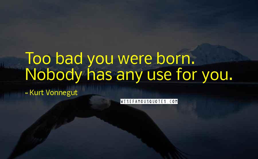 Kurt Vonnegut Quotes: Too bad you were born. Nobody has any use for you.