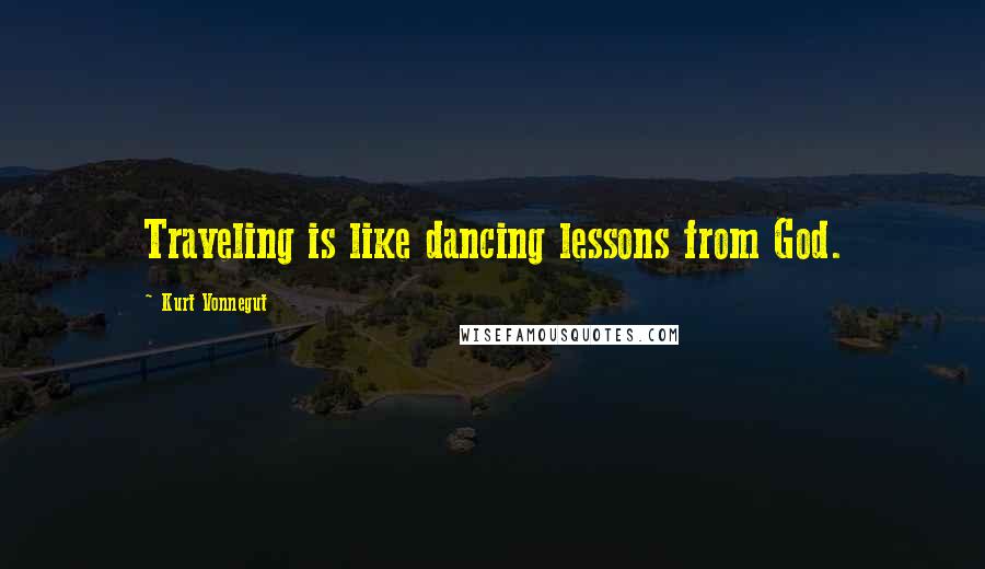 Kurt Vonnegut Quotes: Traveling is like dancing lessons from God.