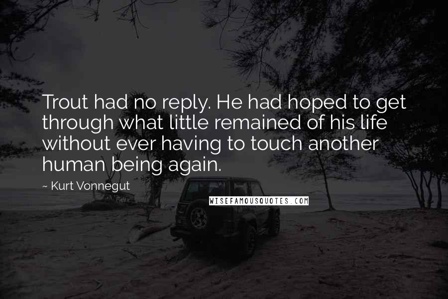 Kurt Vonnegut Quotes: Trout had no reply. He had hoped to get through what little remained of his life without ever having to touch another human being again.