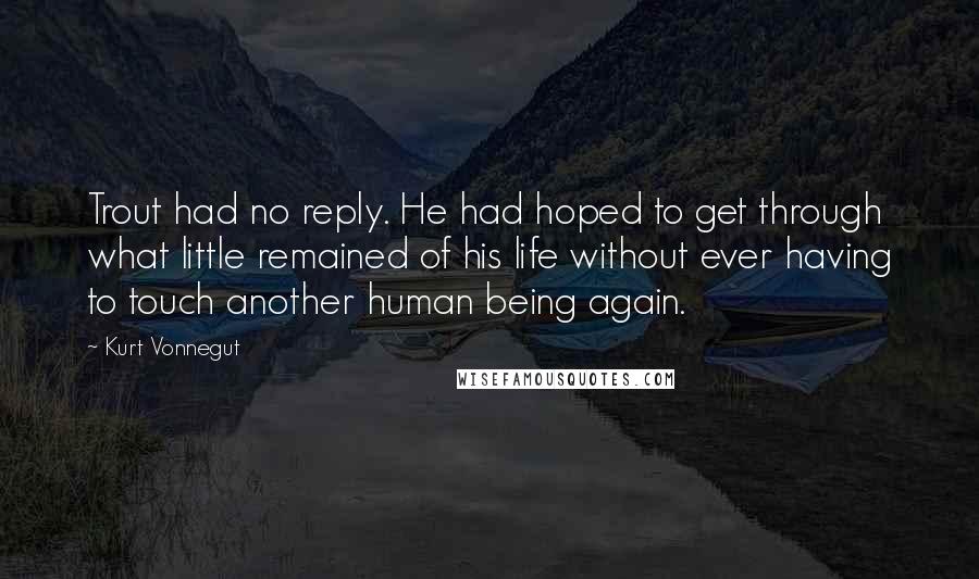 Kurt Vonnegut Quotes: Trout had no reply. He had hoped to get through what little remained of his life without ever having to touch another human being again.
