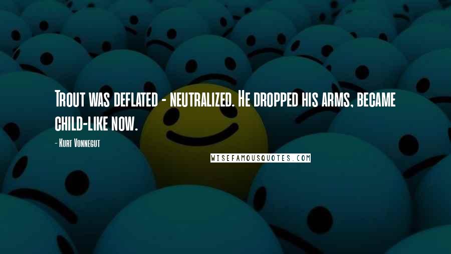 Kurt Vonnegut Quotes: Trout was deflated - neutralized. He dropped his arms, became child-like now.