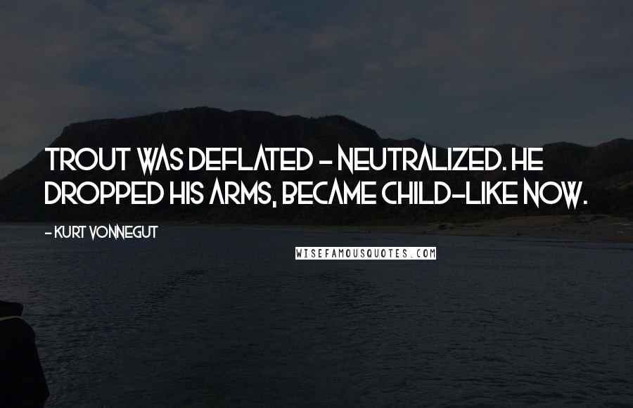 Kurt Vonnegut Quotes: Trout was deflated - neutralized. He dropped his arms, became child-like now.