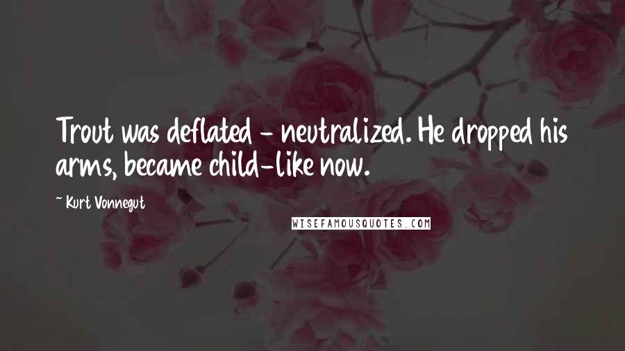 Kurt Vonnegut Quotes: Trout was deflated - neutralized. He dropped his arms, became child-like now.