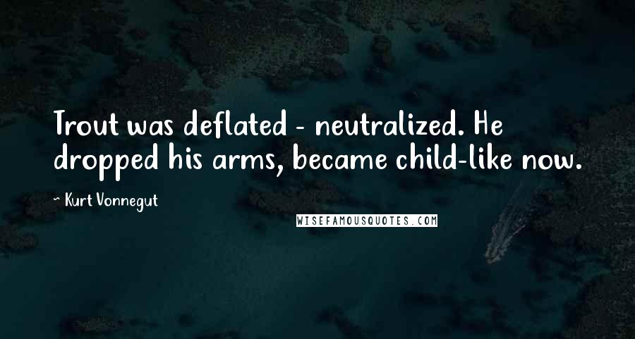 Kurt Vonnegut Quotes: Trout was deflated - neutralized. He dropped his arms, became child-like now.