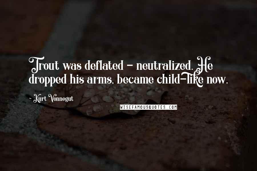 Kurt Vonnegut Quotes: Trout was deflated - neutralized. He dropped his arms, became child-like now.