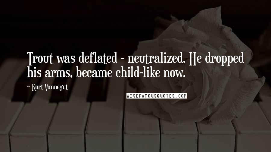 Kurt Vonnegut Quotes: Trout was deflated - neutralized. He dropped his arms, became child-like now.