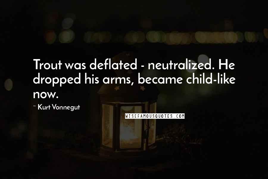 Kurt Vonnegut Quotes: Trout was deflated - neutralized. He dropped his arms, became child-like now.