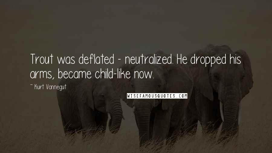 Kurt Vonnegut Quotes: Trout was deflated - neutralized. He dropped his arms, became child-like now.