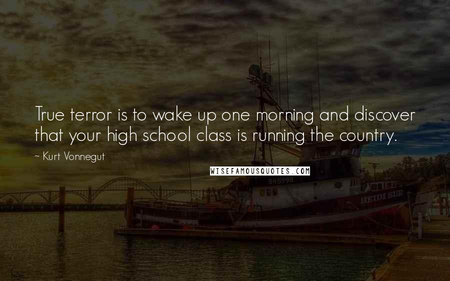 Kurt Vonnegut Quotes: True terror is to wake up one morning and discover that your high school class is running the country.