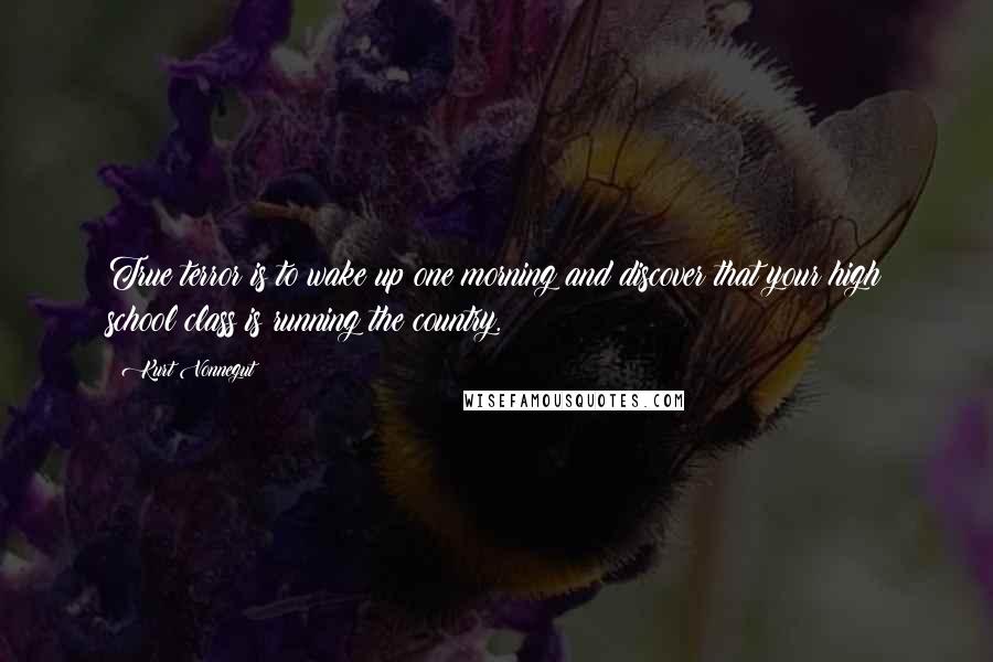 Kurt Vonnegut Quotes: True terror is to wake up one morning and discover that your high school class is running the country.