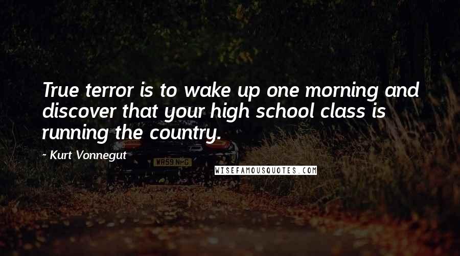 Kurt Vonnegut Quotes: True terror is to wake up one morning and discover that your high school class is running the country.