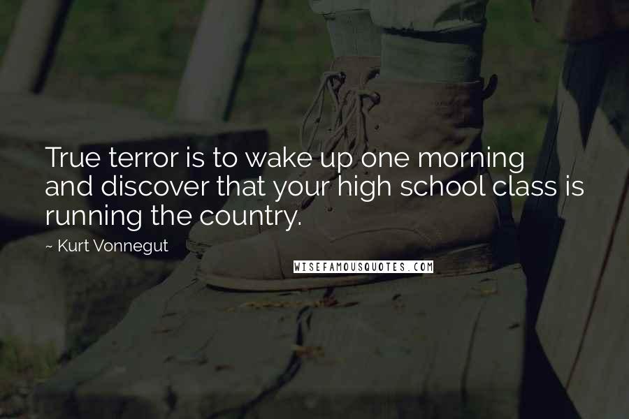 Kurt Vonnegut Quotes: True terror is to wake up one morning and discover that your high school class is running the country.