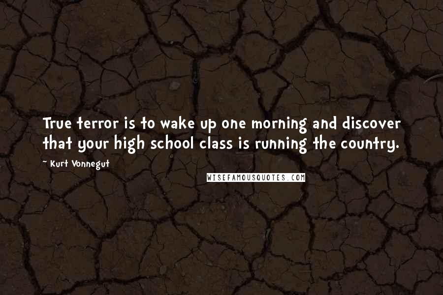 Kurt Vonnegut Quotes: True terror is to wake up one morning and discover that your high school class is running the country.