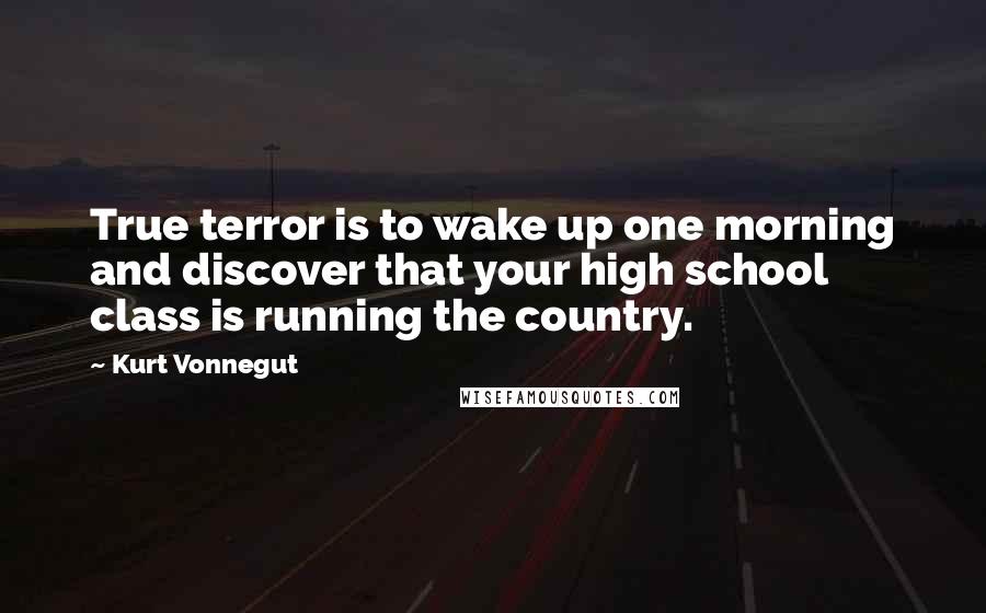 Kurt Vonnegut Quotes: True terror is to wake up one morning and discover that your high school class is running the country.